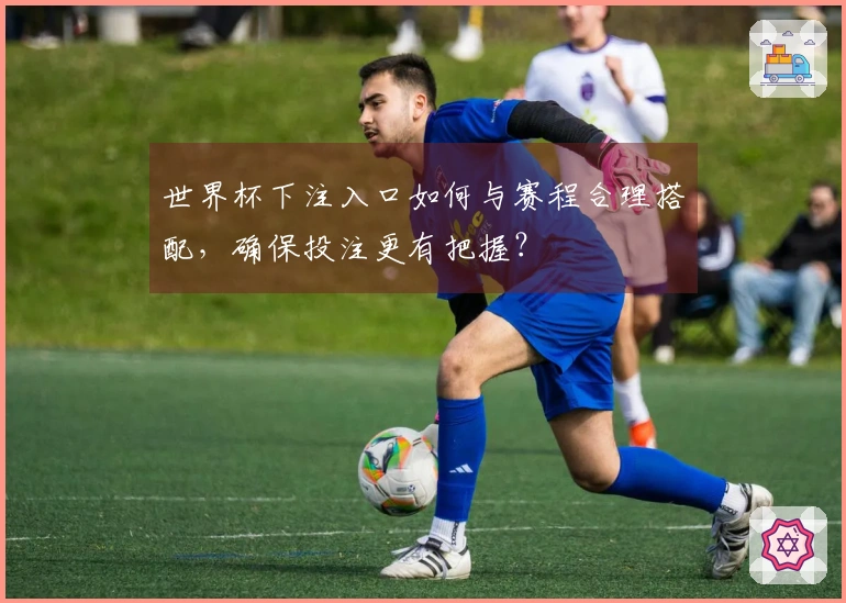 世界杯下注入口如何与赛程合理搭配,确保投注更有把握?