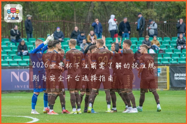 2026世界杯下注前需了解的投注规则与安全平台选择指南