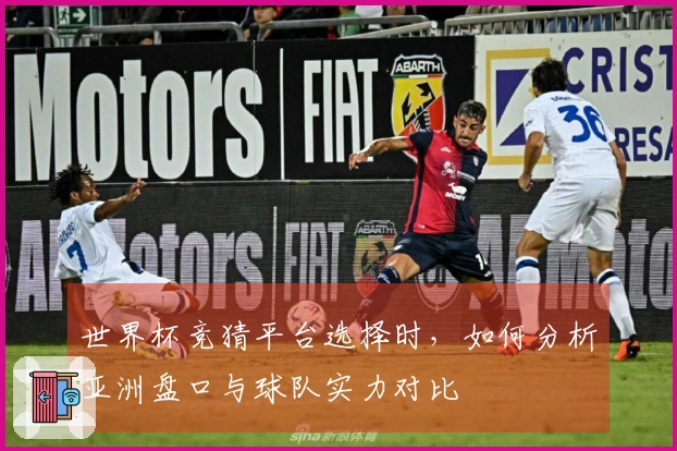 世界杯竞猜平台选择时，如何分析亚洲盘口与球队实力对比