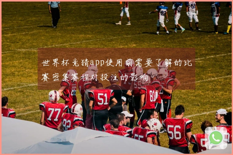 世界杯竞猜app使用前需要了解的比赛密集赛程对投注的影响