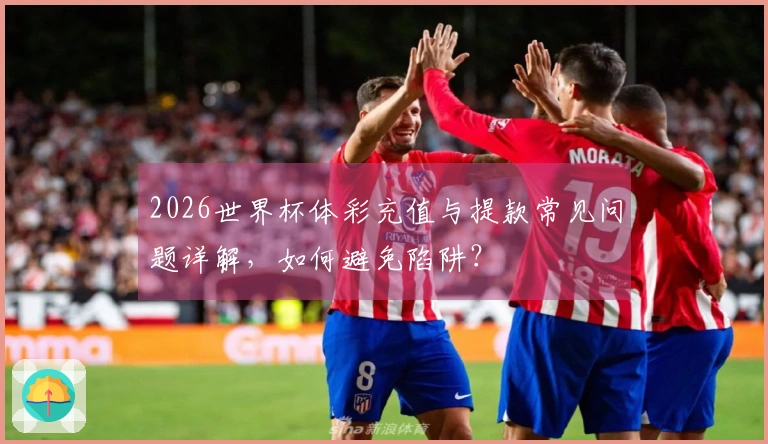 2026世界杯体彩充值与提款常见问题详解，如何避免陷阱？