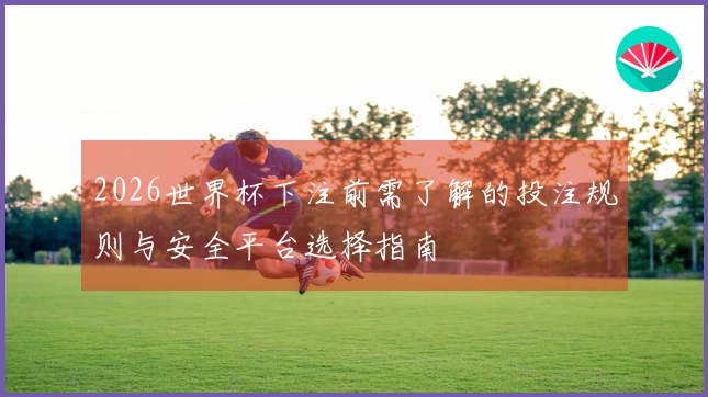 2026世界杯下注前需了解的投注规则与安全平台选择指南