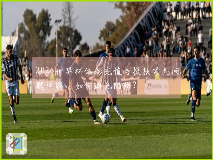 2026世界杯体彩充值与提款常见问题详解，如何避免陷阱？