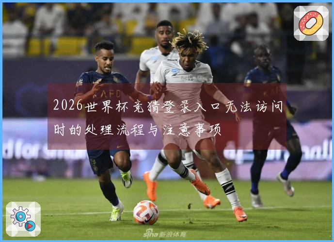 2026世界杯竞猜登录入口无法访问时的处理流程与注意事项