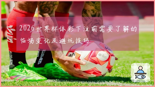 2026世界杯体彩下注前需要了解的临场变化及避坑技巧