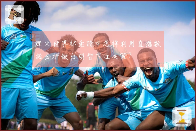 烽火世界杯竞猜中怎样利用直播数据分析做出明智下注决策？