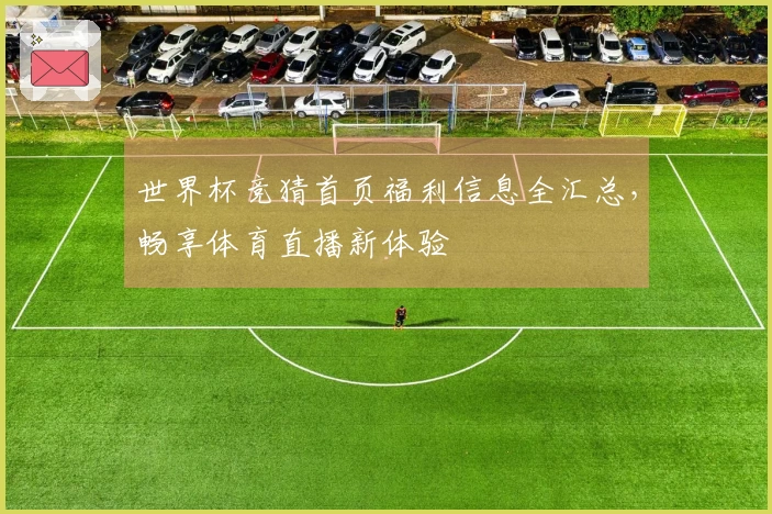 世界杯竞猜首页福利信息全汇总，畅享体育直播新体验
