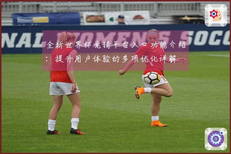 全新世界杯竞猜平台入口功能介绍：提升用户体验的多项优化详解