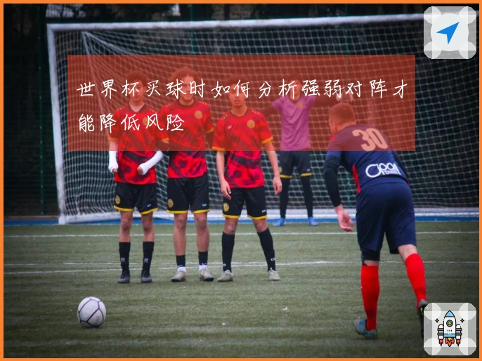 世界杯买球时如何分析强弱对阵才能降低风险