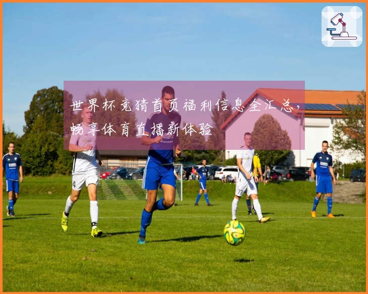 世界杯竞猜首页福利信息全汇总，畅享体育直播新体验