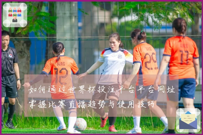 如何通过世界杯投注平台平台网址掌握比赛直播趋势与使用技巧