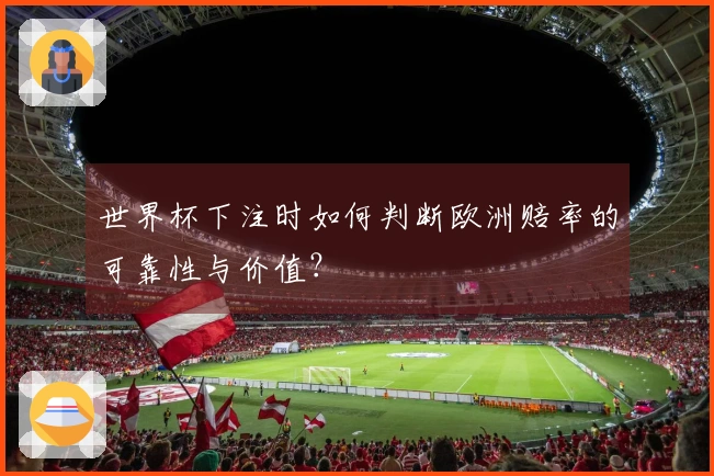 世界杯下注时如何判断欧洲赔率的可靠性与价值？
