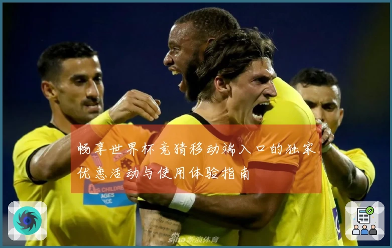 畅享世界杯竞猜移动端入口的独家优惠活动与使用体验指南