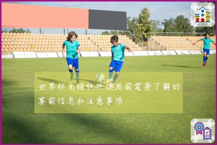 世界杯竞猜软件使用前需要了解的赛前信息和注意事项