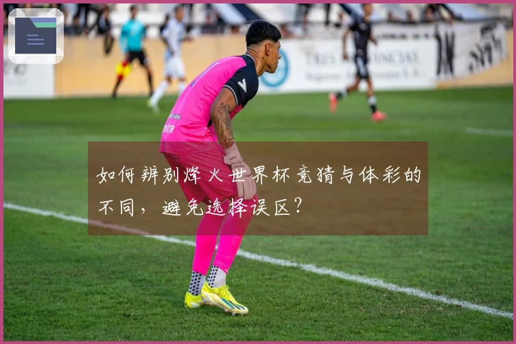 如何辨别烽火世界杯竞猜与体彩的不同，避免选择误区？