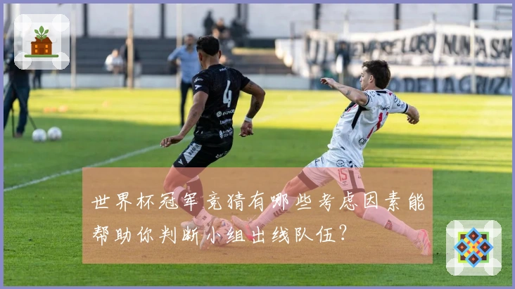 世界杯冠军竞猜有哪些考虑因素能帮助你判断小组出线队伍？
