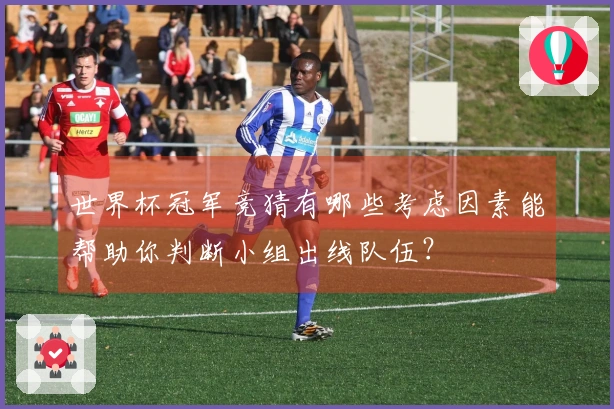 世界杯冠军竞猜有哪些考虑因素能帮助你判断小组出线队伍？