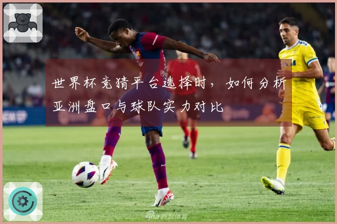 世界杯竞猜平台选择时，如何分析亚洲盘口与球队实力对比