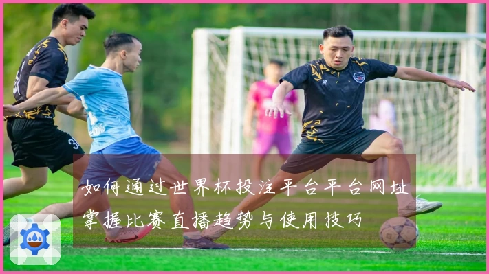 如何通过世界杯投注平台平台网址掌握比赛直播趋势与使用技巧