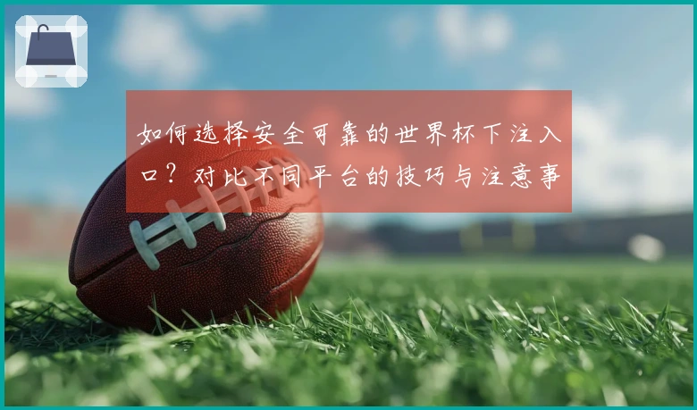 如何选择安全可靠的世界杯下注入口?对比不同平台的技巧与注意事项