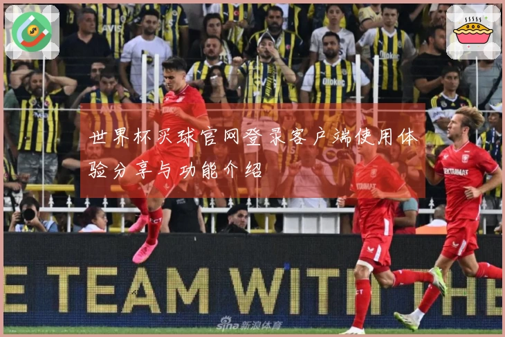 世界杯买球官网登录客户端使用体验分享与功能介绍