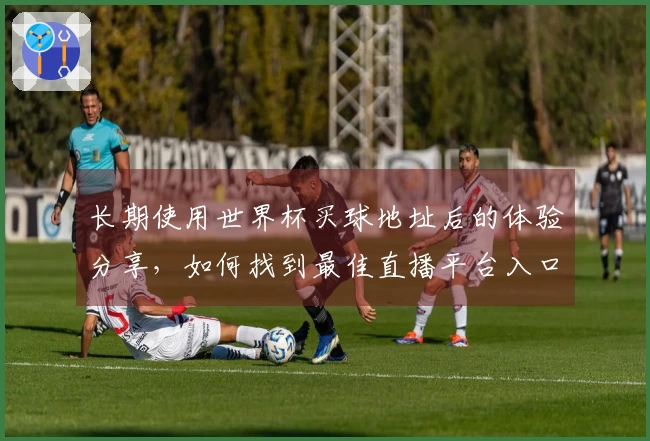 长期使用世界杯买球地址后的体验分享，如何找到最佳直播平台入口