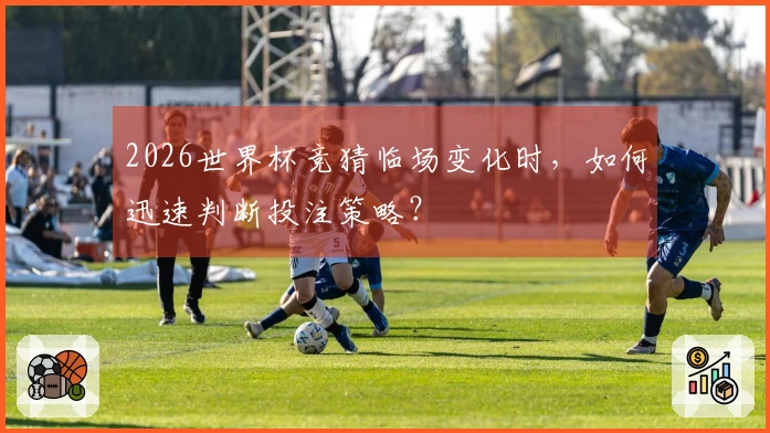 2026世界杯竞猜临场变化时，如何迅速判断投注策略？