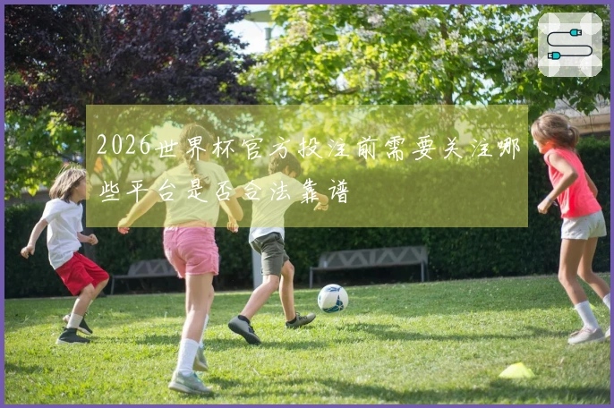 2026世界杯官方投注前需要关注哪些平台是否合法靠谱