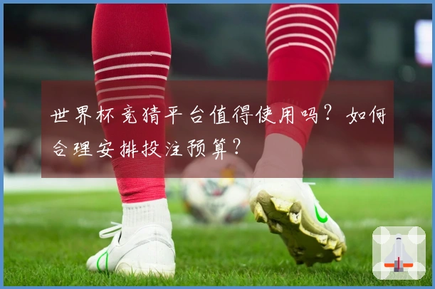 世界杯竞猜平台值得使用吗？如何合理安排投注预算？