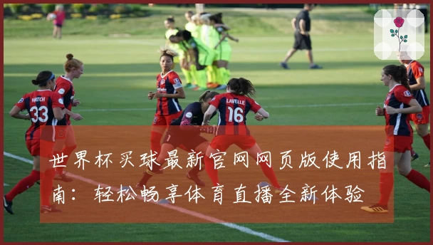 世界杯买球最新官网网页版使用指南：轻松畅享体育直播全新体验