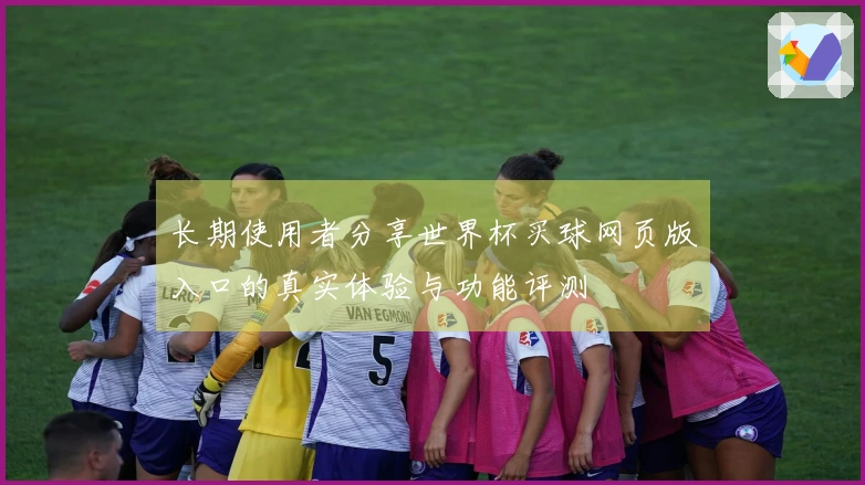 长期使用者分享世界杯买球网页版入口的真实体验与功能评测