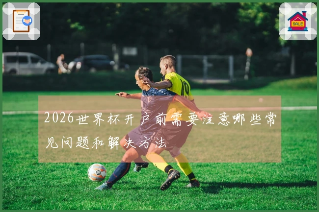 2026世界杯开户前需要注意哪些常见问题和解决方法
